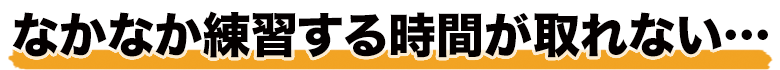 なかなか練習する時間が取れない…