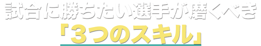 試合に勝ちたい選手が磨くべき「３つのスキル」