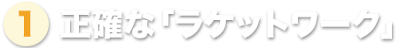 ① 正確な「ラケットワーク」