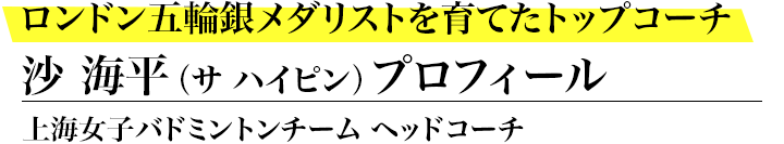 ロンドン五輪銀メダリストを育てたトップコーチ 上海女子バドミントンチーム ヘッドコーチ / 沙海平プロフィール