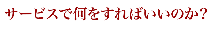 サービスで何をすればいいのか？