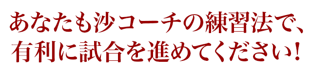 あなたも沙コーチの練習法で、有利に試合を進めてください！
